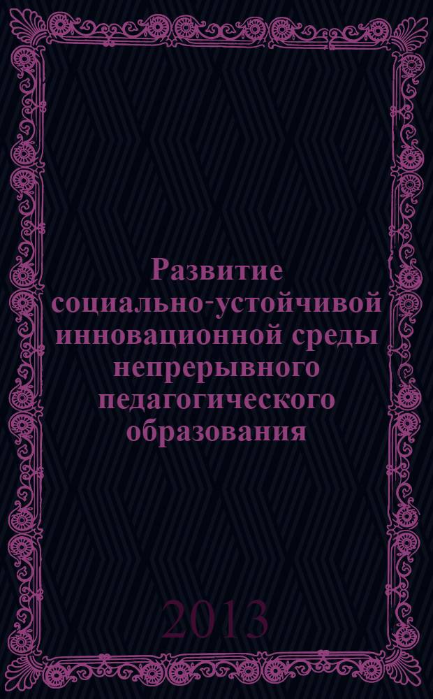 Развитие социально-устойчивой инновационной среды непрерывного педагогического образования : сборник материалов Международной научно-практической конференции (Абакан, 15 ноября 2013 г.) в 2 т. Т. 1