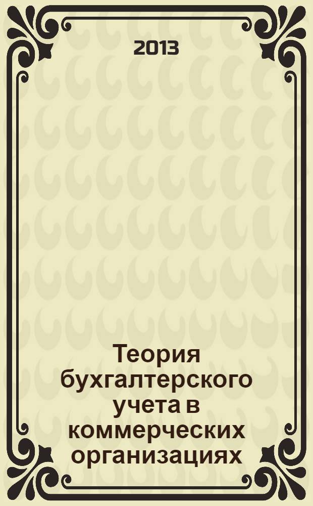 Теория бухгалтерского учета в коммерческих организациях : учебное пособие : для студентов, обучающихся по направлениям подготовки: 080300.68 "Экономика", профиль "Финансы, кредит и бухучет", 080100.62 "Экономика", профиль "Финансы и кредит", 100700.62 "Экономика", "Торговое дело", профиль "Коммерция" заочной и дневной форм обучения