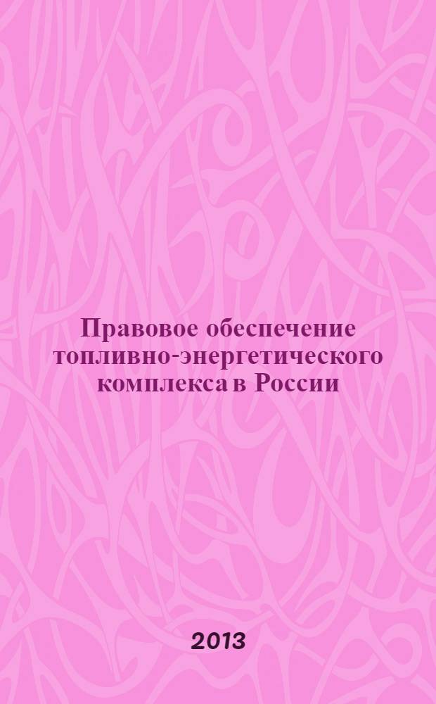 Правовое обеспечение топливно-энергетического комплекса в России : современное состояние и перспективы развития : учебное пособие для студентов, обучающихся по направлению 030900 "Юриспруденция" (профиль "Юриспруденция в сфере энергетики"), аспирантов и преподавателей вузов