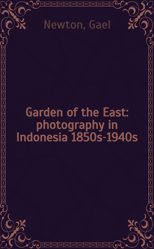 Garden of the East : photography in Indonesia 1850s-1940s : published in conjunction with an Ehxibition, 21 February - 22 June 2014, National gallery of Australia, Canberra = Сад Востока: фотография в Индонезии 1850-х-1940-х годов