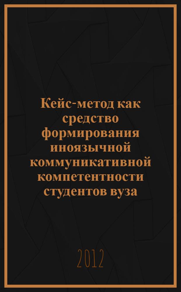 Кейс-метод как средство формирования иноязычной коммуникативной компетентности студентов вуза : автореф. дис. на соиск. уч. степ. к. п. н. : специальность 13.00.08 <Теория и методика профессионального образования>