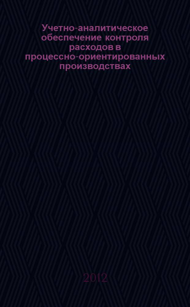 Учетно-аналитическое обеспечение контроля расходов в процессно-ориентированных производствах : автореф. дис. на соиск. учен. степ. к.э.н. : специальность 08.00.12 <Бухгалтерский учет, статистика>