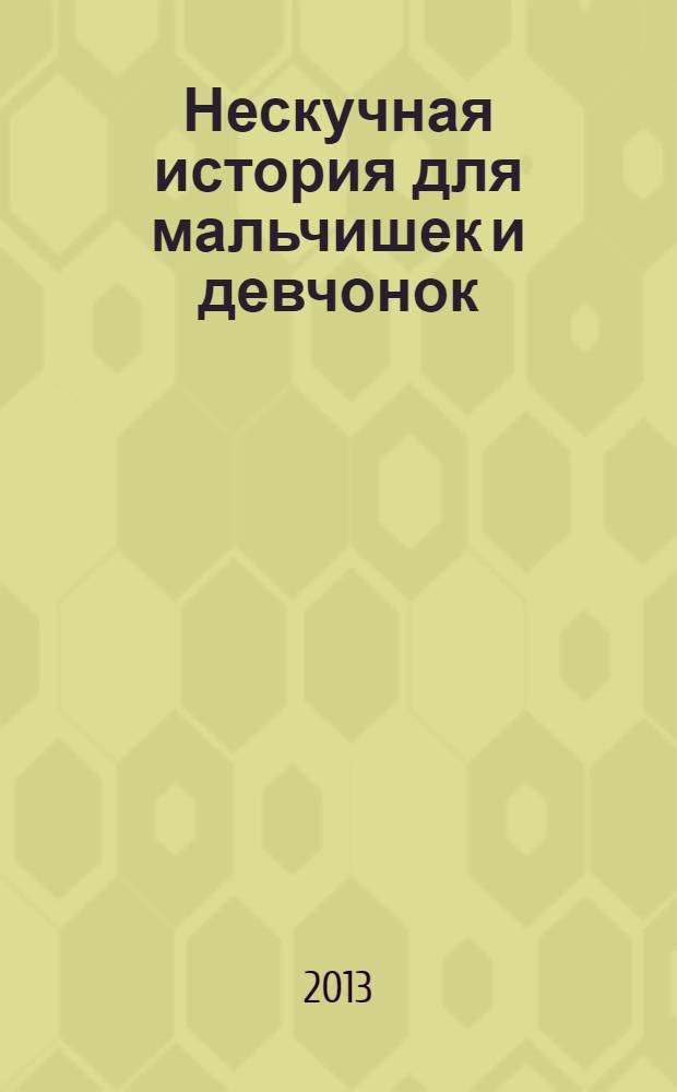 Нескучная история для мальчишек и девчонок : все самые смешные, интересные и прикольные факты истории человечества