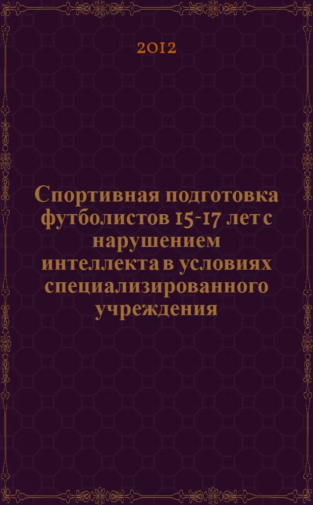 Спортивная подготовка футболистов 15-17 лет с нарушением интеллекта в условиях специализированного учреждения : автореф. дис. на соиск. учен. степ. к.п.н. : специальность 13.00.04 <Теория и методика физического воспитания, спортивной тренировки, оздоровительной и адаптивной физической культуры>