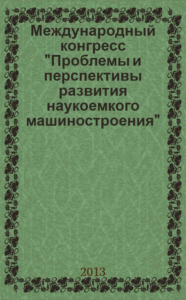 Международный конгресс "Проблемы и перспективы развития наукоемкого машиностроения" : материалы конференции в рамках которой проходил конгресс : 125-летию со дня рождения генерального конструктора СССР, акад. А.Н. Туполева посвящается