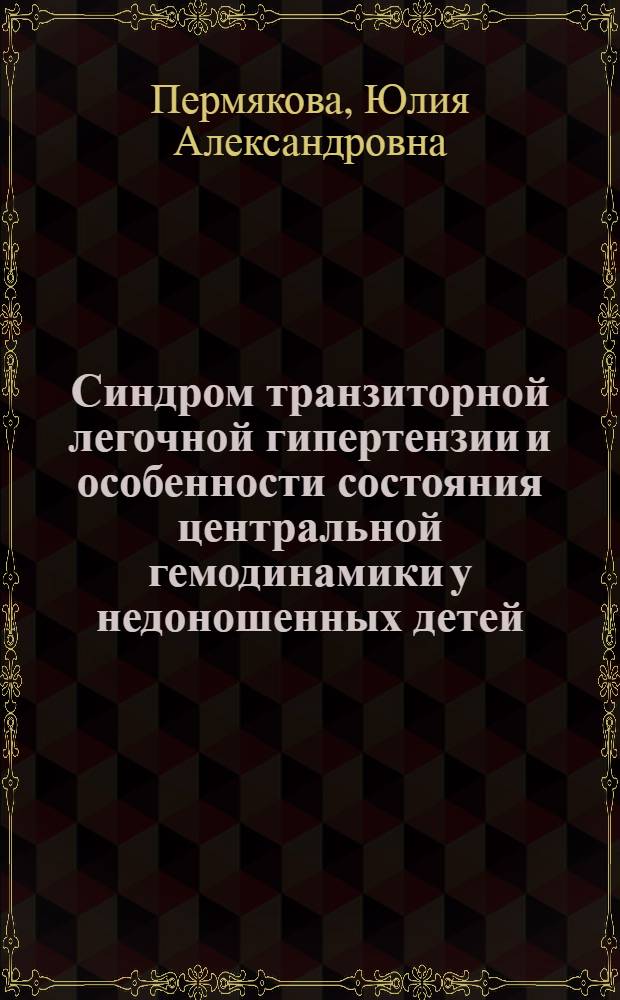 Синдром транзиторной легочной гипертензии и особенности состояния центральной гемодинамики у недоношенных детей : автореф. дис. на соиск. уч. степ. к. м. н. : специальность 14.01.08 <Педиатрия>