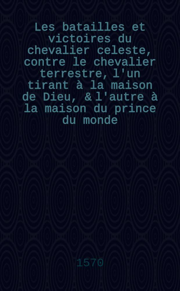 Les batailles et victoires du chevalier celeste, contre le chevalier terrestre, l'un tirant à la maison de Dieu, & l'autre à la maison du prince du monde, chef de l'eglise maligne.; Avec le terrible & merveilleux assault donné contre la saincte cité de Hierusalem, figurée à nostre mere saincte eglise environnée des ennemys de la foy. / Par Artus Desiré