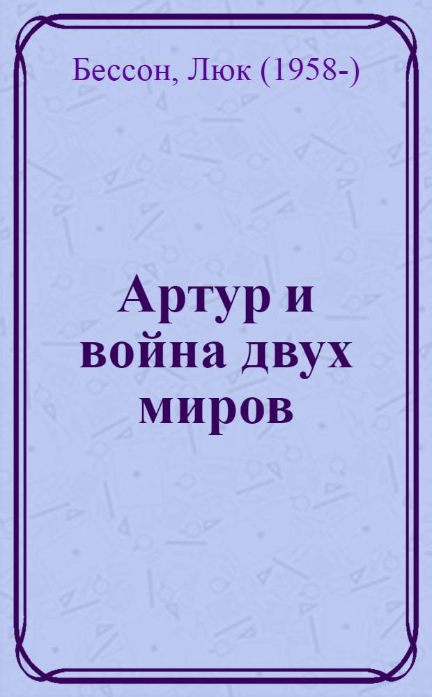 Артур и война двух миров : роман : для среднего и старшего школьного возраста