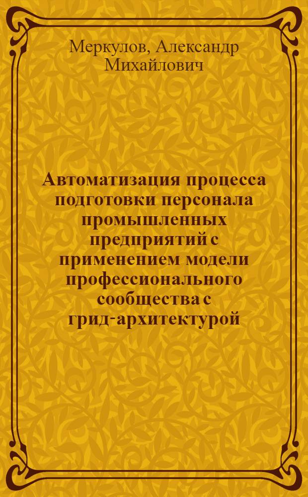 Автоматизация процесса подготовки персонала промышленных предприятий с применением модели профессионального сообщества с грид-архитектурой : автореф. дис. на соиск. уч. степ. к. т. н. : специальность 05.13.06 <Автоматизация и управление технологическими процессами и производствами по отраслям>