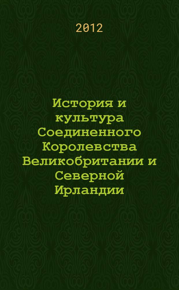 История и культура Соединенного Королевства Великобритании и Северной Ирландии = The history and culture of the United Kingdom of Great Britain and Northern Ireland : учебное пособие по страноведению : для студентов II курса бакалавриата, обучающихся по направлению подготовки "Международные отношения"