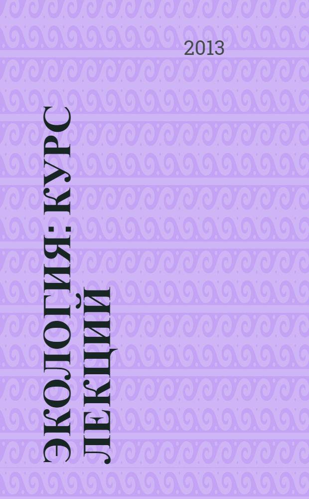 Экология : курс лекций : учебное пособие для студентов, обучающихся по направлению подготовки бакалавров 080200.62 "Менеджмент", 151900.62 "Конструкторско-технологическое обеспечение машиностроительных производств", 200100.62 "Приборостроение", 211000.62 "Конструирование и технология электронных средств", 230400.62 "Информационные системы и технологии", 231300.62 "Прикладная математика" всех форм обучения