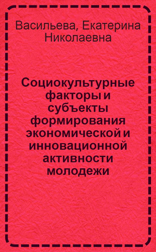 Социокультурные факторы и субъекты формирования экономической и инновационной активности молодежи : монография