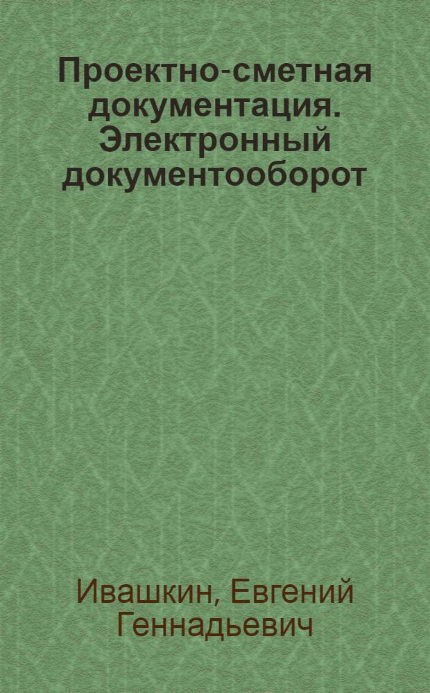 Проектно-сметная документация. Электронный документооборот : учебно-методическое пособие для слушателей программы "Системы управления жизненным циклом сложных инженерных объектов"