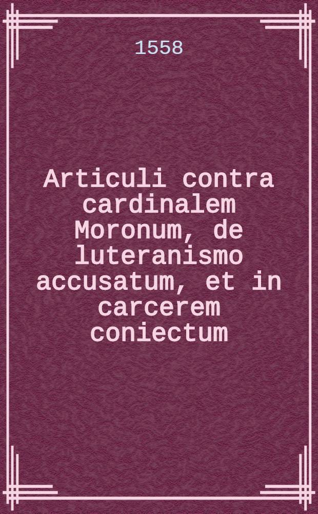 Articuli contra cardinalem Moronum, de luteranismo accusatum, et in carcerem coniectum : a Procuratore Fisci, et Camerae Apostolice, & nomine officii sanctae inquisitionis instituti. Cum scholiis. : A procuratore Fisci, et Camerae Apostolice, & nomine officii sanctae inquisitionis instituti. : Cum scholiis