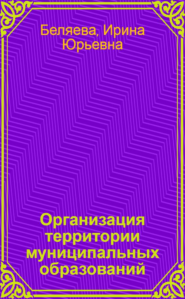 Организация территории муниципальных образований : коллективная монография