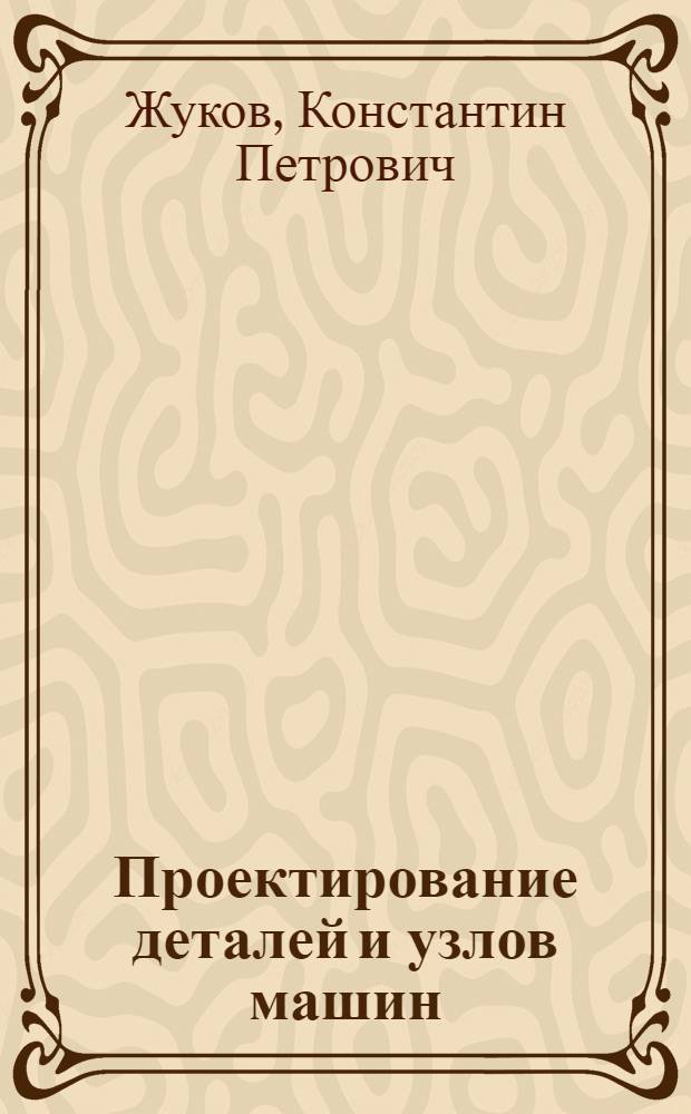 Проектирование деталей и узлов машин : учебник для студентов высших учебных заведений, обучающихся по направлению "Технология, оборудование и автоматизация машиностроительных производств" и специальностям "Технология машиностроения", "Металлорежущие станки и инструменты"