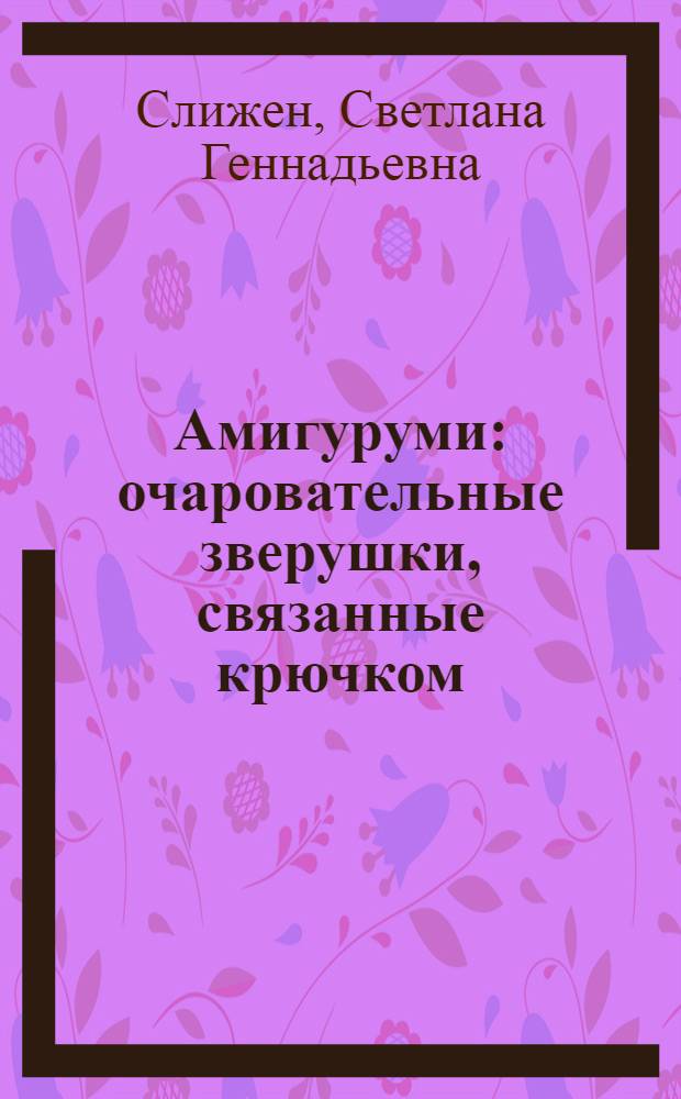 Амигуруми : очаровательные зверушки, связанные крючком : подробные мастер-классы, наглядные схемы, советы и рекомендации