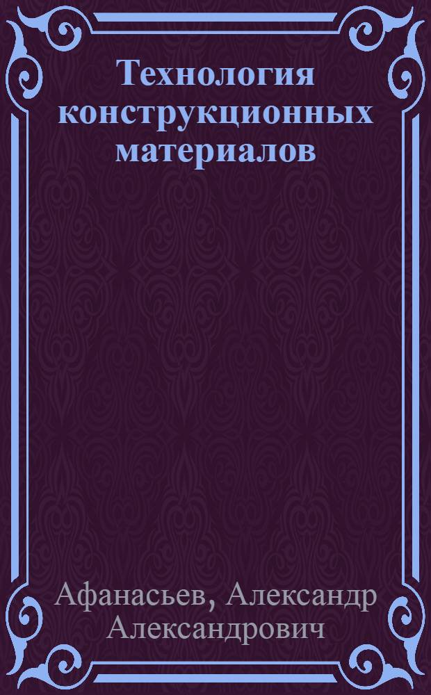 Технология конструкционных материалов : учебник для студентов высших учебных заведений, обучающихся по направлениям: "Конструкторско-технологическое обеспечение машиностроительных производств", "Машиностроение"