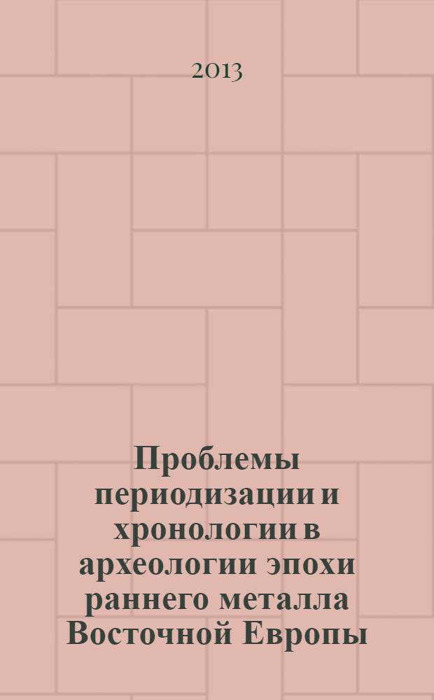 Проблемы периодизации и хронологии в археологии эпохи раннего металла Восточной Европы : материалы тематической научной конференции, 4-6 декабря 2013 года