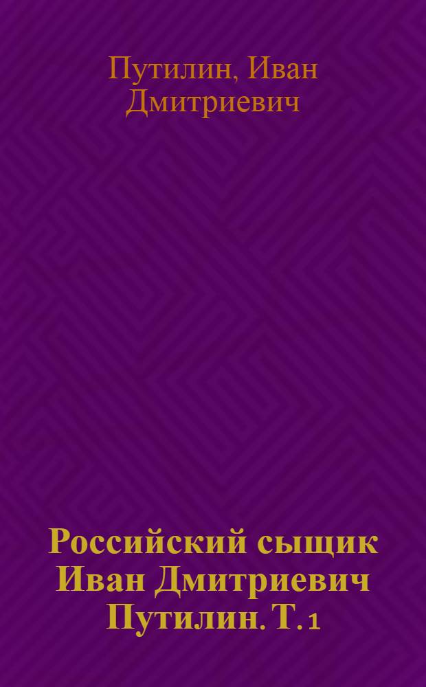 Российский сыщик Иван Дмитриевич Путилин. Т. 1 : 40 лет среди убийц и грабителей