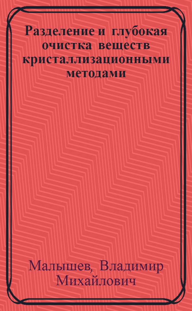 Разделение и глубокая очистка веществ кристаллизационными методами : автореф. дис. на соиск. учен. степ. д.х.н. : специальность 02.00.04 <Физическая химия>