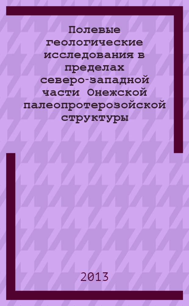 Полевые геологические исследования в пределах северо-западной части Онежской палеопротерозойской структуры : учебное пособие для студентов, обучающихся по специальности 020301 "Геология"