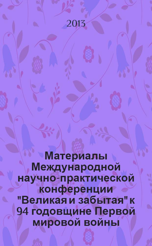 Материалы Международной научно-практической конференции "Великая и забытая" к 94 годовщине Первой мировой войны, 10-11 ноября 2012 года