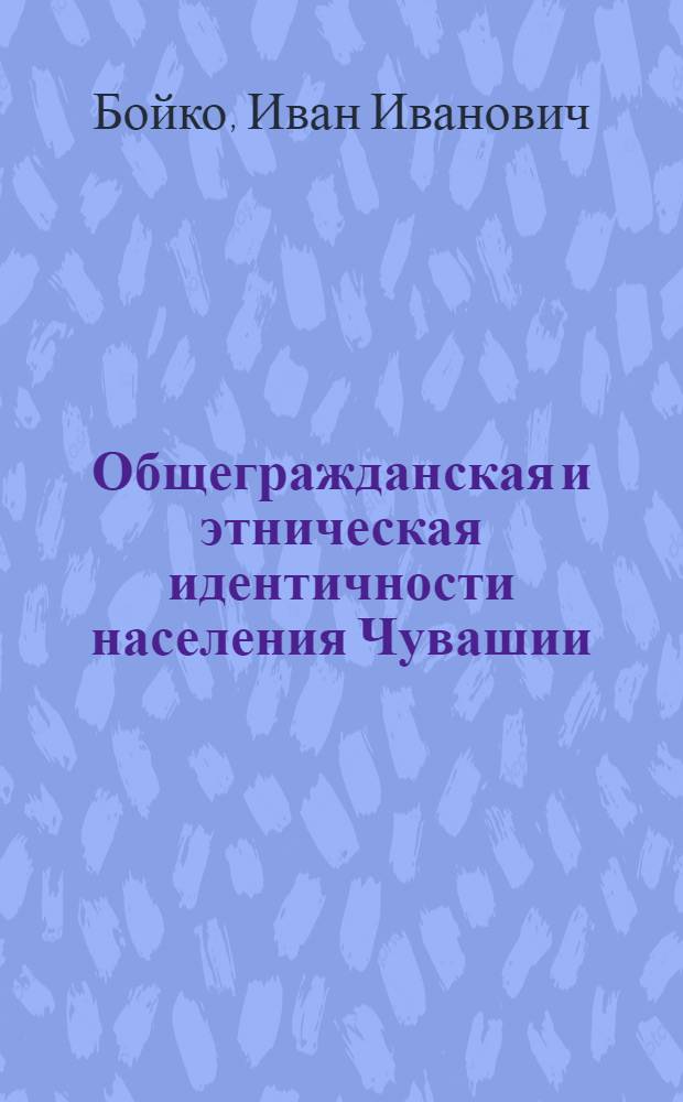 Общегражданская и этническая идентичности населения Чувашии : доклад на научной сессии Чувашского государственного института гуманитарных наук по итогам работы за 2013 год