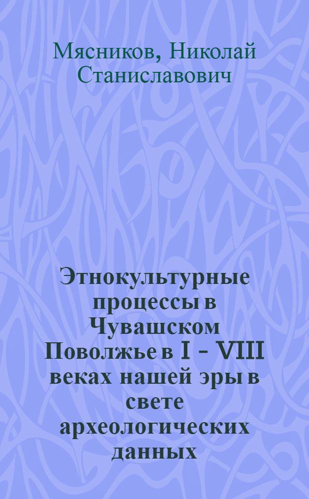 Этнокультурные процессы в Чувашском Поволжье в I - VIII веках нашей эры в свете археологических данных : доклад на научной сессии Чувашского государственного института гуманитарных наук по итогам работы за 2013 год