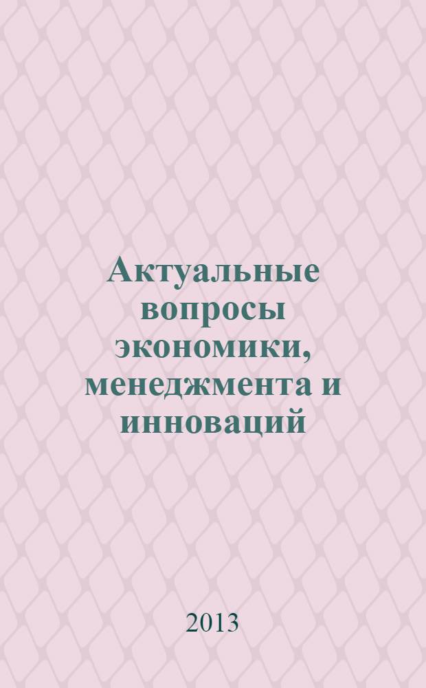 Актуальные вопросы экономики, менеджмента и инноваций : материалы Международной научно-практической конференции ученых, специалистов, преподавателей вузов, аспирантов, студентов, 11 сентября 2013 г