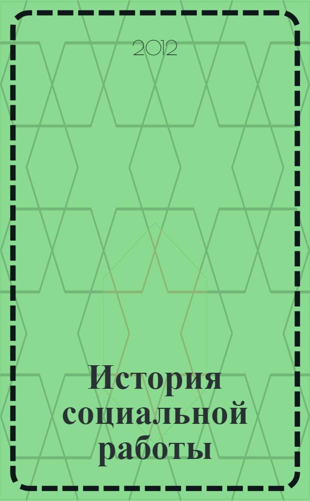 История социальной работы : учебное пособие для студентов факультета политических и социальных наук (направление подготовки 040400.62 Социальная работа, квалификация "бакалавр")