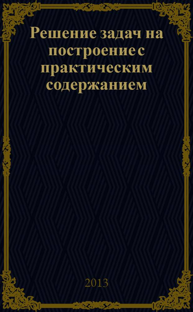 Решение задач на построение с практическим содержанием : монография