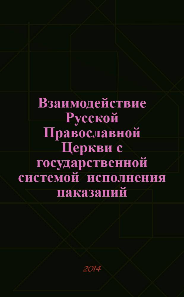 Взаимодействие Русской Православной Церкви с государственной системой исполнения наказаний: опыт, проблемы, перспективы : материалы Международной научно-практической конференции (16-17 октября 2013 г.)