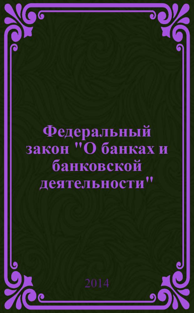 Федеральный закон "О банках и банковской деятельности" : от 2 декабря 1990 года № 395-1 : (в ред. федеральных законов от 03.02.1996 № 17-Ф3 ... от 03.02.2014 № 12-Ф3, : с изм., внесенными Постановлением Конституционного Суда РФ от 23.02.1999 № 4-П ... от 27.10.2008 № 175-Ф3)