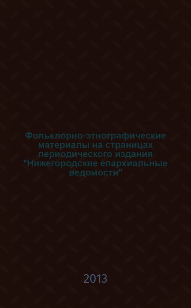 Фольклорно-этнографические материалы на страницах периодического издания "Нижегородские епархиальные ведомости" (1864-1905) : указатель материалов