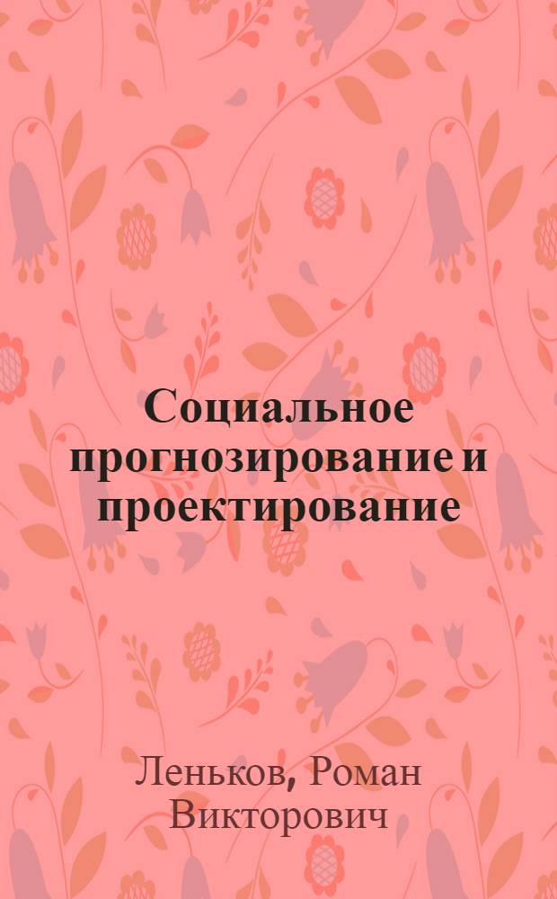 Социальное прогнозирование и проектирование = Social forecasting and projecting : учебное пособие для студентов высших учебных заведений, обучающихся по направлению подготовки 040100 "Социология" : учебное пособие для студентов высших учебных заведений, обучающихся по направлениям подготовки 080200 "Менеджмент" и 081100 "Государственное и муниципальное управление" (квалификация (степень) "бакалавр")