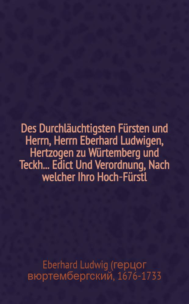 Des Durchläuchtigsten Fürsten und Herrn, Herrn Eberhard Ludwigen, Hertzogen zu Würtemberg und Teckh ... Edict Und Verordnung, Nach welcher Ihro Hoch-Fürstl. Durchl. ... bey Dero Fürstlichen Universität zu Tübingen ... in denen zwischen einigen Evangelischen Theologen ohnlängst entstandenen, und unter den neuerlichen Titul der Pietisterey gezogenen Streitigkeiten, angewiesen, und in was Schrancken der Lehre sie erhalten werden sollen