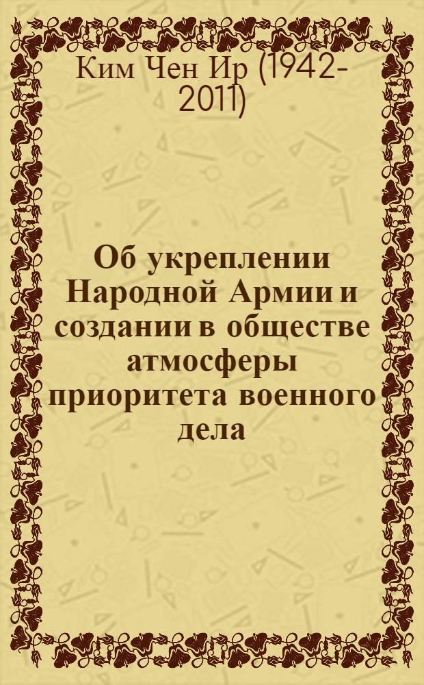 Об укреплении Народной Армии и создании в обществе атмосферы приоритета военного дела : беседа с ответственными работниками ЦК Трудовой партии Кореи 4 февраля 1992 года