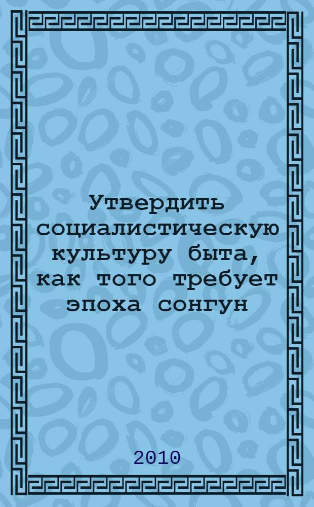 Утвердить социалистическую культуру быта, как того требует эпоха сонгун : беседа с ответственными работниками ЦК Трудовой партии Кореи 10 февраля и 2 июля 92 года чучхе (2003)