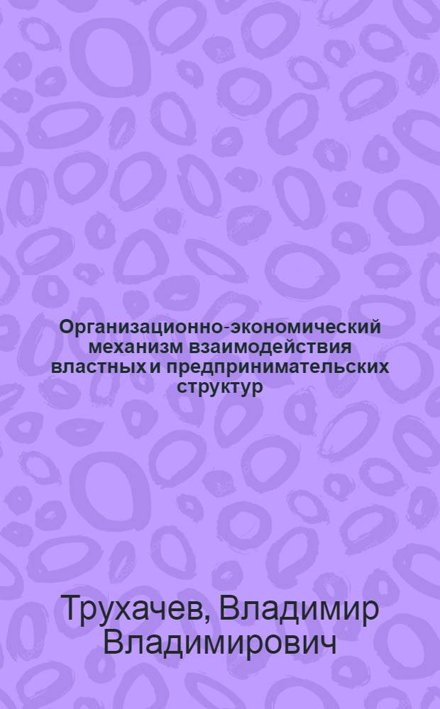 Организационно-экономический механизм взаимодействия властных и предпринимательских структур : автореф. на соиск. уч. степ. к. э. н. : специальность 08.00.05 <Экономика и управление народным хозяйством по отраслям и сферам деятельности>