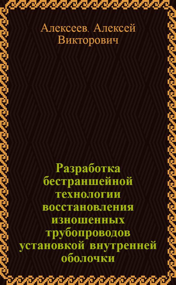 Разработка бестраншейной технологии восстановления изношенных трубопроводов установкой внутренней оболочки : автореф. дис. на соиск. учен. степ. к.т.н. : специальность 25.00.19 <Строительство и эксплуатация нефтегазопроводов, баз и хранилищ>