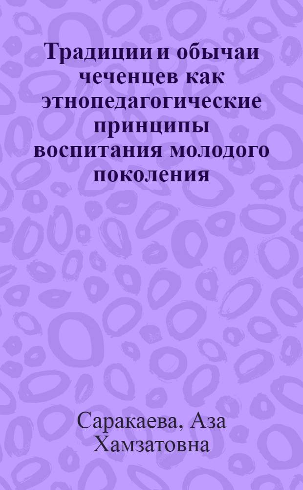 Традиции и обычаи чеченцев как этнопедагогические принципы воспитания молодого поколения : автореф. дис. на соиск. уч. степ. к. п. н. : специальность 13.00.01 <Общая педагогика, история педагогики и образования>