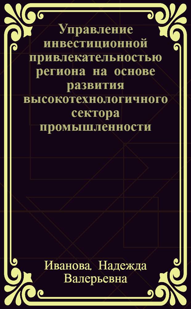 Управление инвестиционной привлекательностью региона на основе развития высокотехнологичного сектора промышленности : автореф. дис. на соиск. учен. степ. к.э.н. : специальность 08.00.05 <Экономика и управление народным хозяйством по отраслям и сферам деятельности>