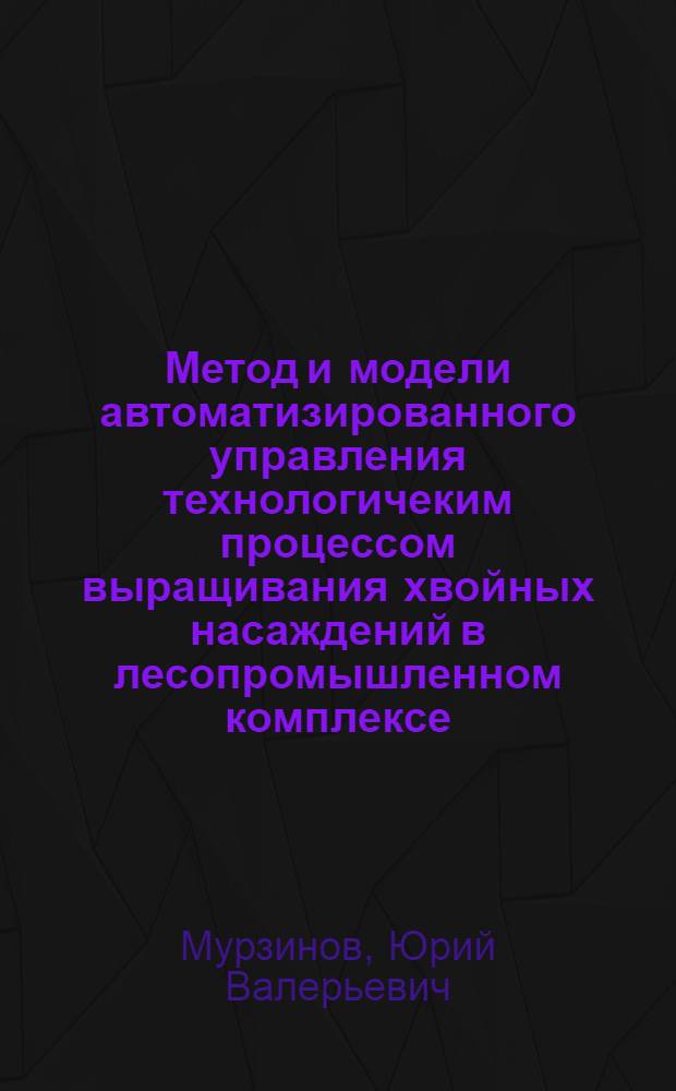 Метод и модели автоматизированного управления технологичеким процессом выращивания хвойных насаждений в лесопромышленном комплексе : автореф. дис. на соиск. уч. степ. к. т. н. : специальность 05.13.06 <Автоматизация и управление технологическими процессами и производствами по отраслям>