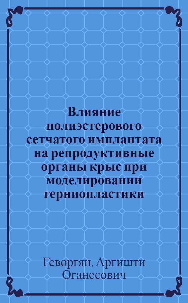 Влияние полиэстерового сетчатого имплантата на репродуктивные органы крыс при моделировании герниопластики (экспериментальное исследование) : автореф. дис. на соиск. уч. степ. к. м. н. : специальность 14.01.17 <Хирургия> : специальность 14.03.02 <Патологическая анатомия>