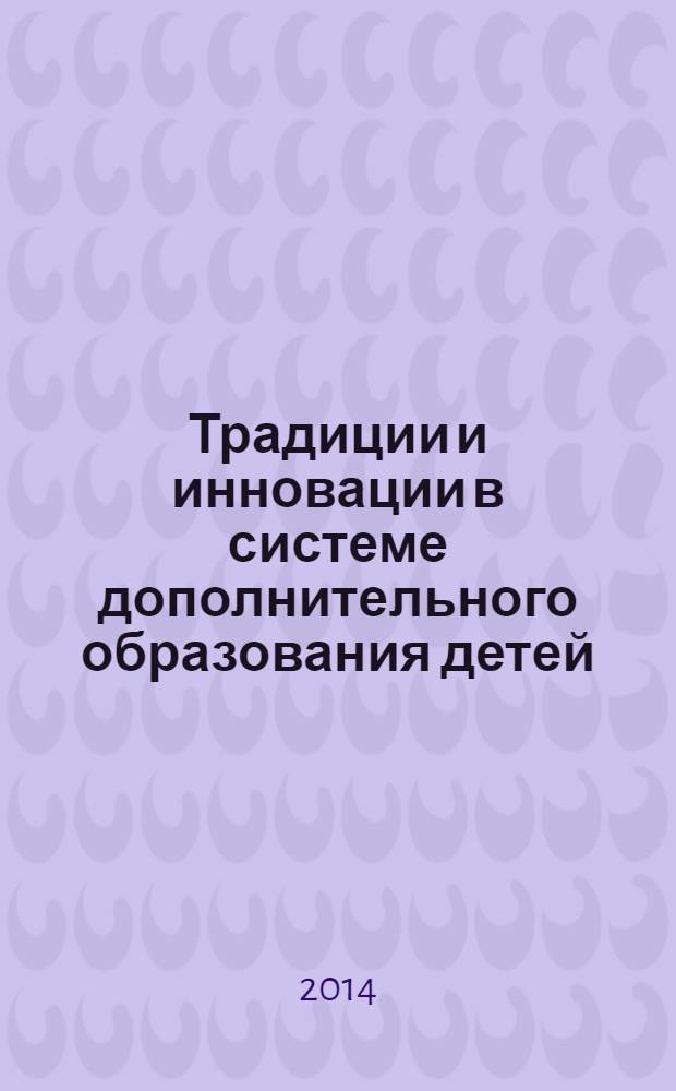 Традиции и инновации в системе дополнительного образования детей : материалы Всероссийской научно-практической конференции, г. Кемерово, 20 августа 2013 года