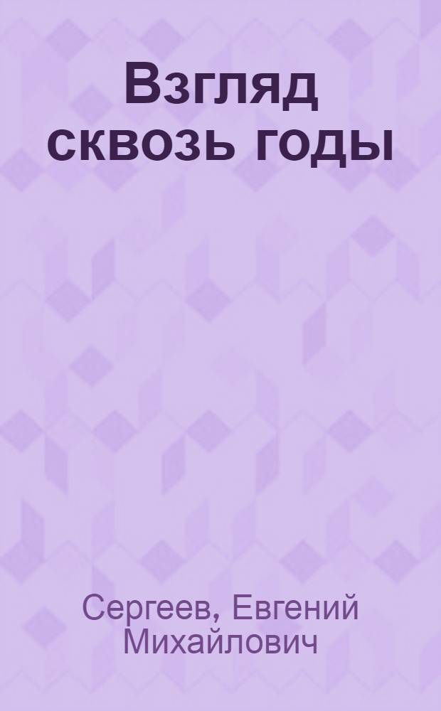 Взгляд сквозь годы : воспоминания : к столетию со дня рождения академика Евгения Михайловича Сергеева