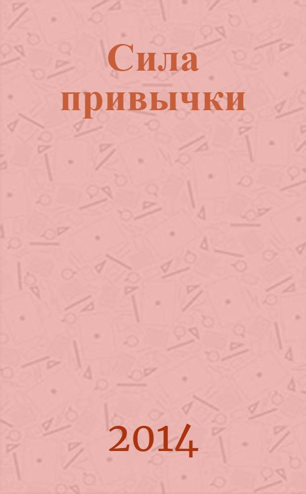 Сила привычки : почему мы живем и работаем именно так, а не иначе