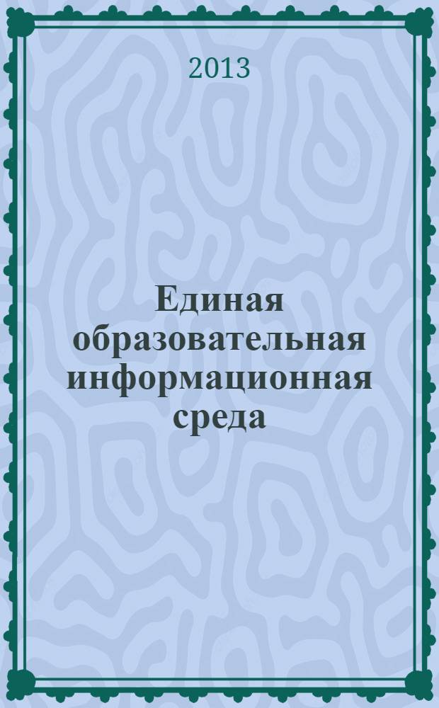 Единая образовательная информационная среда: на пути к глобальному образованию : сборник материалов XII Международной научно-практической конференции, Омск, 26-27 сентября 2013 г