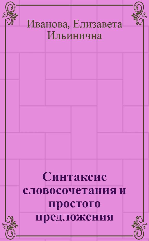 Синтаксис словосочетания и простого предложения : учебное пособие для студентов вузов, обучающихся по специальности "050301.65 - Русский язык и литература" и направлению "050300.62 - Филологическое образование"